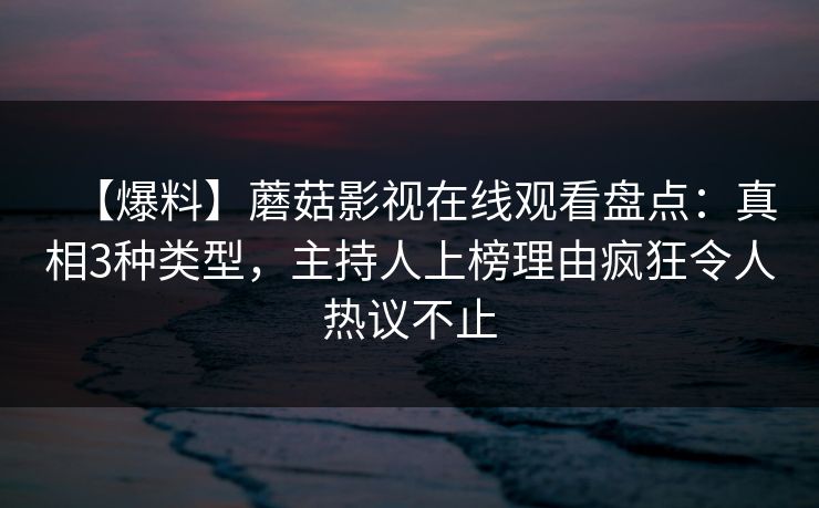【爆料】蘑菇影视在线观看盘点：真相3种类型，主持人上榜理由疯狂令人热议不止