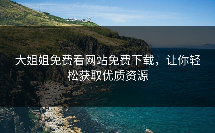 大姐姐免费看网站免费下载，让你轻松获取优质资源