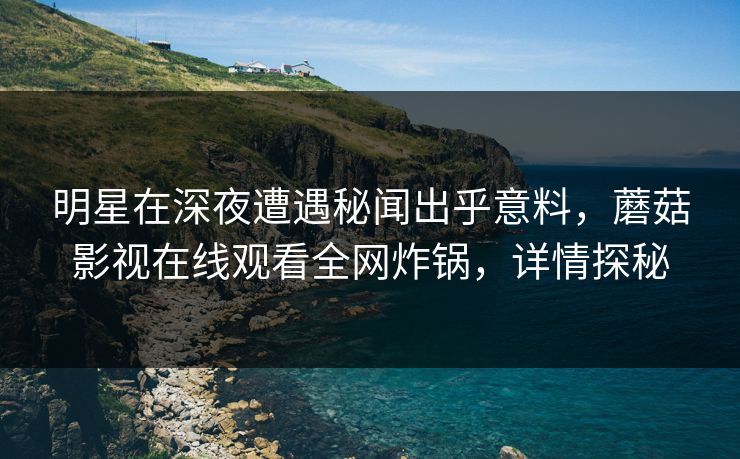 明星在深夜遭遇秘闻出乎意料，蘑菇影视在线观看全网炸锅，详情探秘