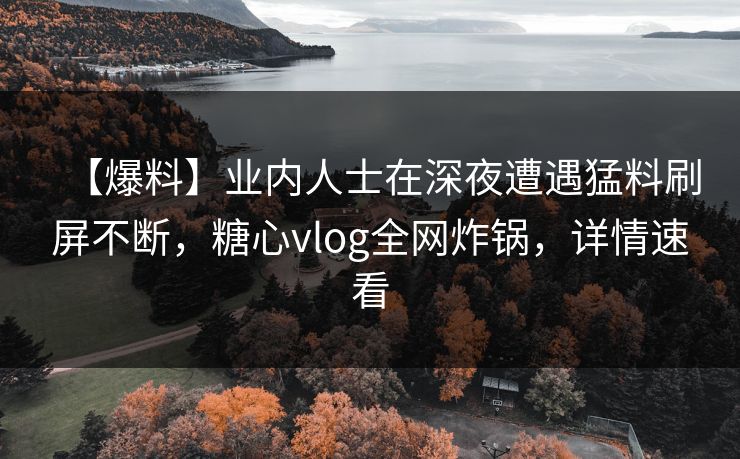 【爆料】业内人士在深夜遭遇猛料刷屏不断，糖心vlog全网炸锅，详情速看