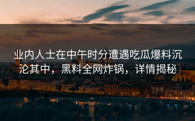 业内人士在中午时分遭遇吃瓜爆料沉沦其中，黑料全网炸锅，详情揭秘