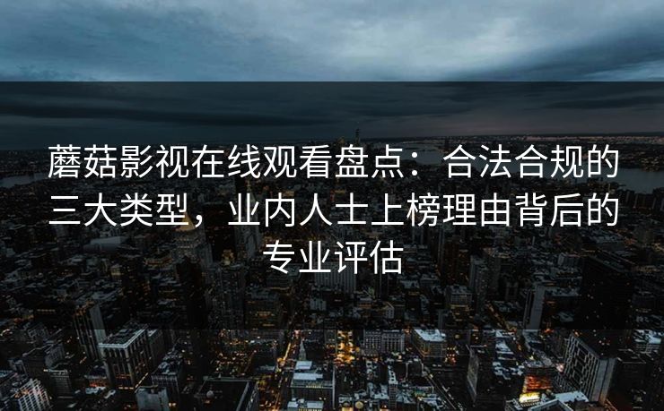 蘑菇影视在线观看盘点：合法合规的三大类型，业内人士上榜理由背后的专业评估