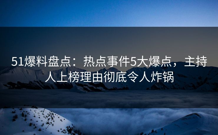 51爆料盘点：热点事件5大爆点，主持人上榜理由彻底令人炸锅