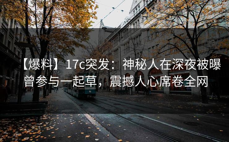 【爆料】17c突发：神秘人在深夜被曝曾参与一起草，震撼人心席卷全网