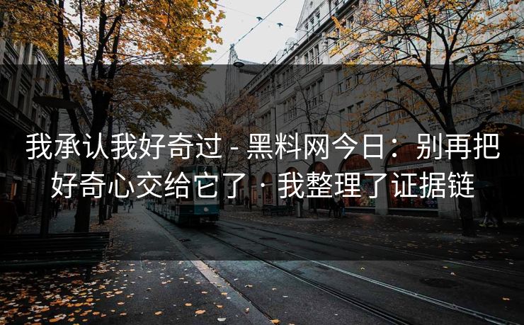 我承认我好奇过 - 黑料网今日:别再把好奇心交给它了 · 我整理了证据链 我承认我好奇过 - 黑料网今日:别再把好奇心交给它了 · 我整理了证据链