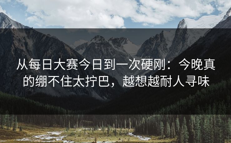 从每日大赛今日到一次硬刚：今晚真的绷不住太拧巴，越想越耐人寻味