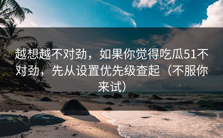 越想越不对劲，如果你觉得吃瓜51不对劲，先从设置优先级查起（不服你来试）