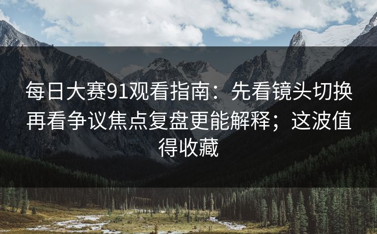 每日大赛91观看指南：先看镜头切换再看争议焦点复盘更能解释；这波值得收藏