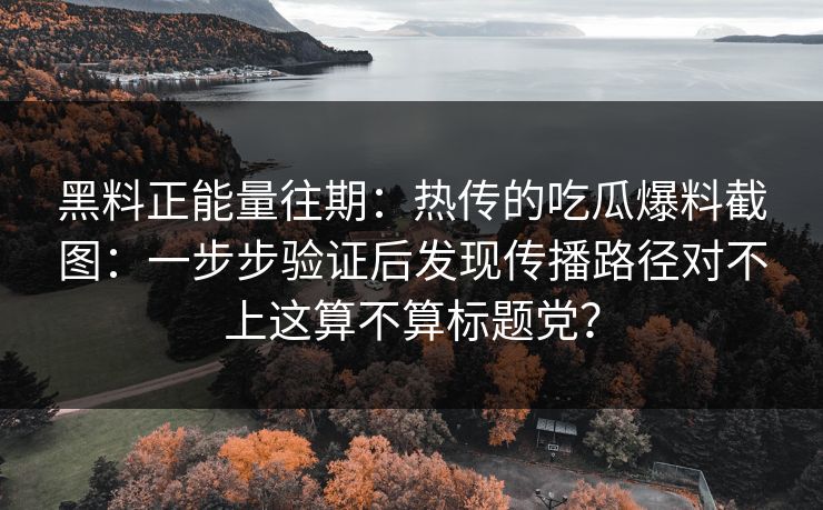 黑料正能量往期：热传的吃瓜爆料截图：一步步验证后发现传播路径对不上这算不算标题党？