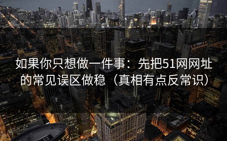 如果你只想做一件事：先把51网网址的常见误区做稳（真相有点反常识）
