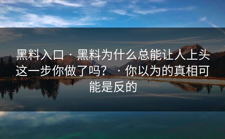 黑料入口 · 黑料为什么总能让人上头这一步你做了吗？ · 你以为的真相可能是反的