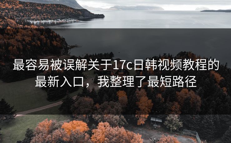 最容易被误解关于17c日韩视频教程的最新入口，我整理了最短路径