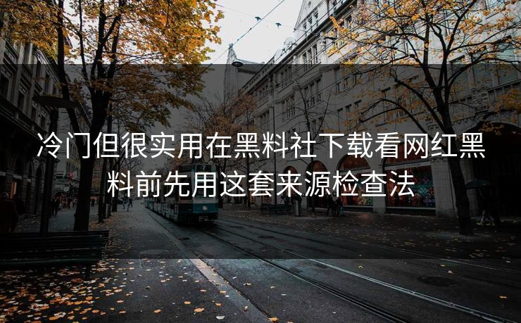 冷门但很实用在黑料社下载看网红黑料前先用这套来源检查法