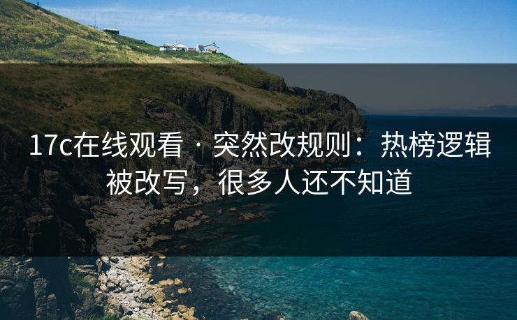 17c在线观看 · 突然改规则：热榜逻辑被改写，很多人还不知道