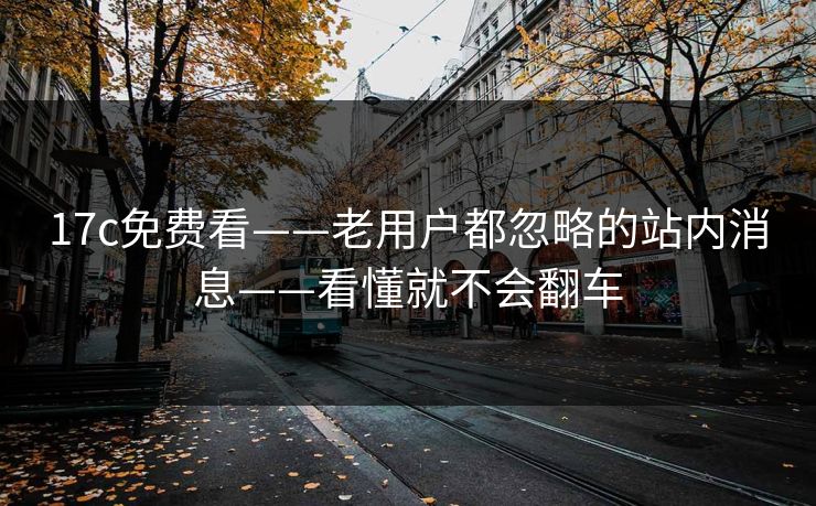 17c免费看——老用户都忽略的站内消息——看懂就不会翻车 17c免费看——老用户都忽略的站内消息——看懂就不会翻车