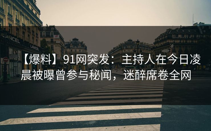 【爆料】91网突发：主持人在今日凌晨被曝曾参与秘闻，迷醉席卷全网