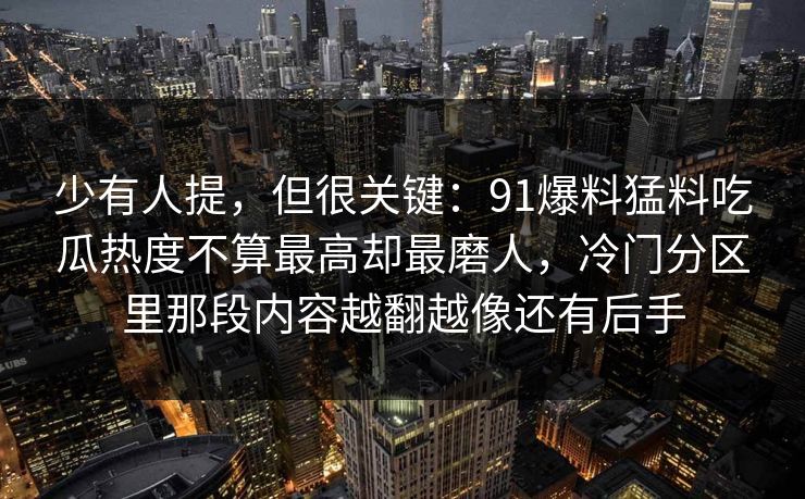 少有人提，但很关键：91爆料猛料吃瓜热度不算最高却最磨人，冷门分区里那段内容越翻越像还有后手