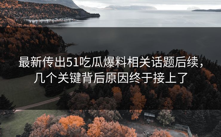 最新传出51吃瓜爆料相关话题后续，几个关键背后原因终于接上了