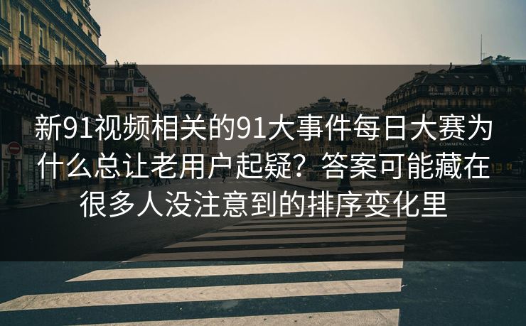新91视频相关的91大事件每日大赛为什么总让老用户起疑？答案可能藏在很多人没注意到的排序变化里