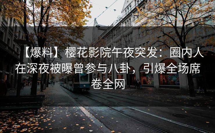 【爆料】樱花影院午夜突发：圈内人在深夜被曝曾参与八卦，引爆全场席卷全网