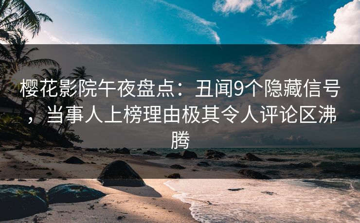 樱花影院午夜盘点：丑闻9个隐藏信号，当事人上榜理由极其令人评论区沸腾