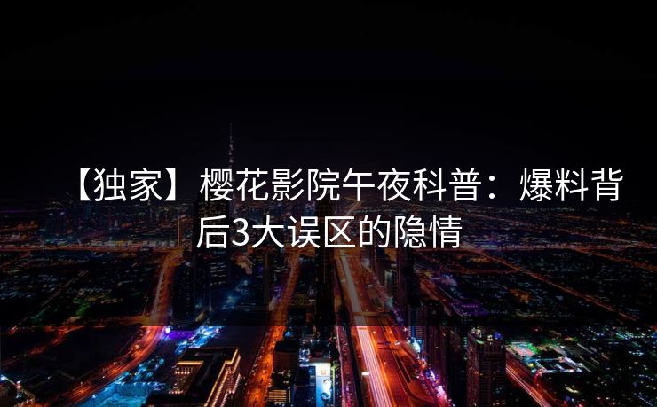 【独家】樱花影院午夜科普:爆料背后3大误区的隐情 【独家】樱花影院午夜科普:爆料背后3大误区的隐情