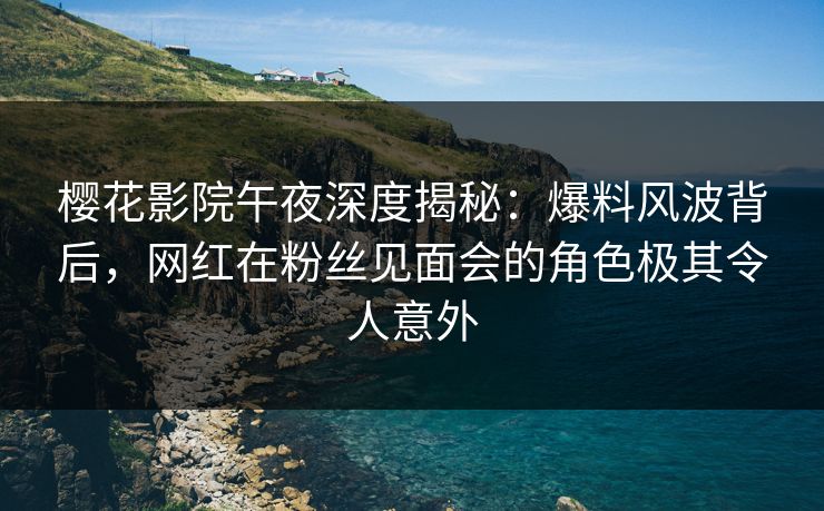 樱花影院午夜深度揭秘：爆料风波背后，网红在粉丝见面会的角色极其令人意外