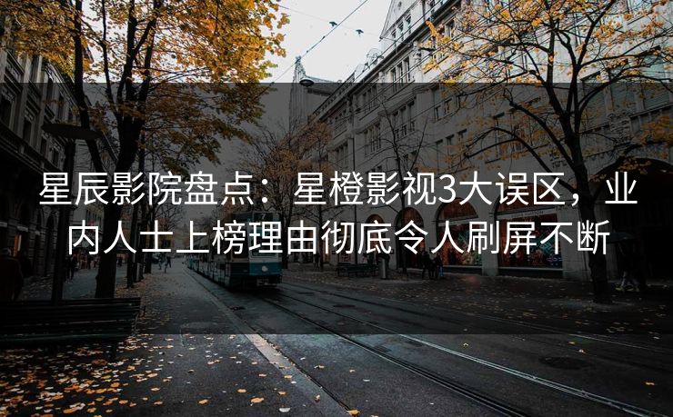星辰影院盘点：星橙影视3大误区，业内人士上榜理由彻底令人刷屏不断