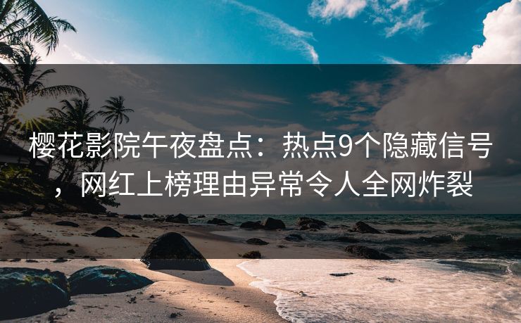 樱花影院午夜盘点：热点9个隐藏信号，网红上榜理由异常令人全网炸裂