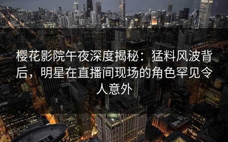 樱花影院午夜深度揭秘：猛料风波背后，明星在直播间现场的角色罕见令人意外