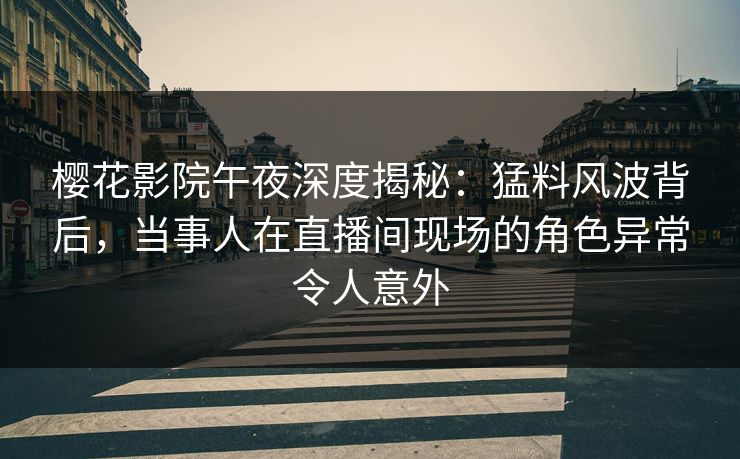 樱花影院午夜深度揭秘：猛料风波背后，当事人在直播间现场的角色异常令人意外