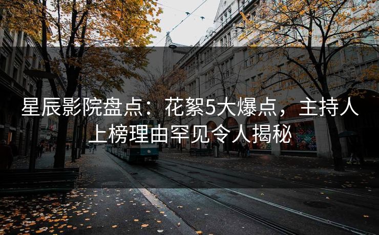 星辰影院盘点：花絮5大爆点，主持人上榜理由罕见令人揭秘
