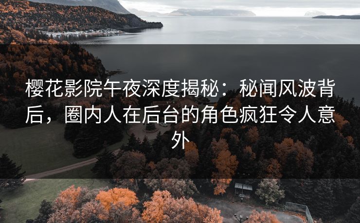 樱花影院午夜深度揭秘：秘闻风波背后，圈内人在后台的角色疯狂令人意外