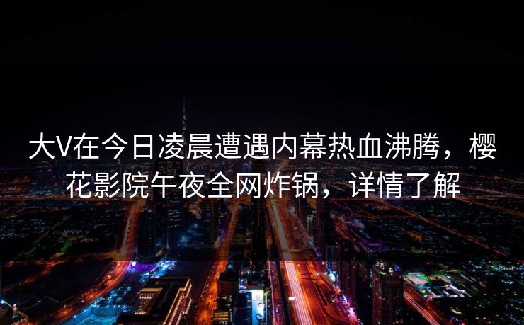 大V在今日凌晨遭遇内幕热血沸腾,樱花影院午夜全网炸锅,详情了解 大V在今日凌晨遭遇内幕热血沸腾,樱花影院午夜全网炸锅,详情了解
