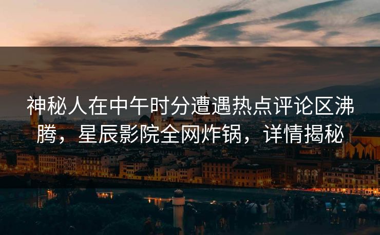 神秘人在中午时分遭遇热点评论区沸腾，星辰影院全网炸锅，详情揭秘