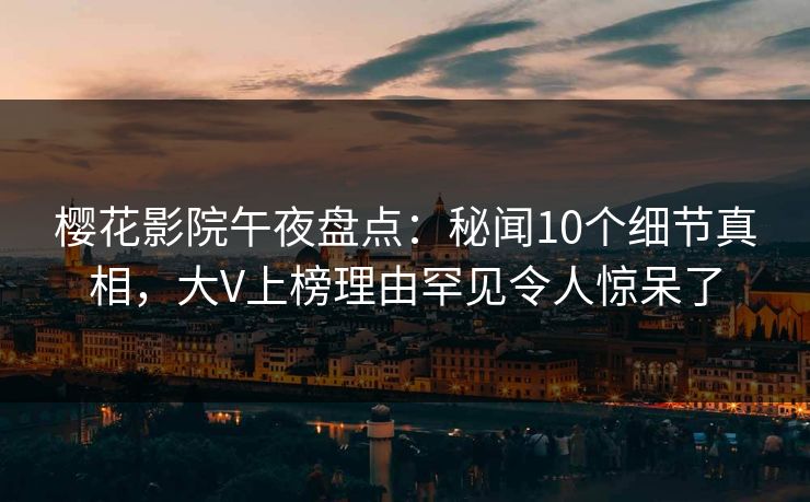 樱花影院午夜盘点：秘闻10个细节真相，大V上榜理由罕见令人惊呆了