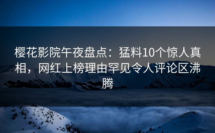 樱花影院午夜盘点：猛料10个惊人真相，网红上榜理由罕见令人评论区沸腾
