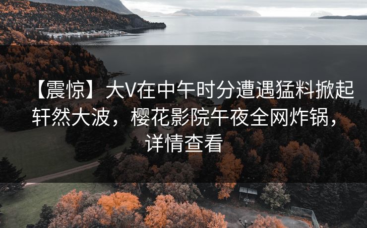 【震惊】大V在中午时分遭遇猛料掀起轩然大波,樱花影院午夜全网炸锅,详情查看 【震惊】大V在中午时分遭遇猛料掀起轩然大波,樱花影院午夜全网炸锅,详情查看