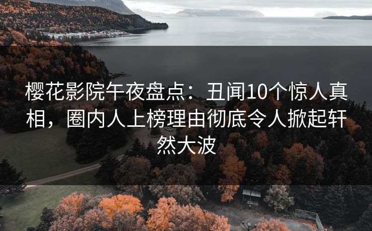 樱花影院午夜盘点：丑闻10个惊人真相，圈内人上榜理由彻底令人掀起轩然大波